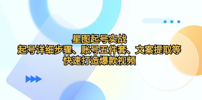 星图起号实战：起号详细步骤、账号五件套、文案提取等，快速打造爆款视频[db:副标题]-红薯资源库