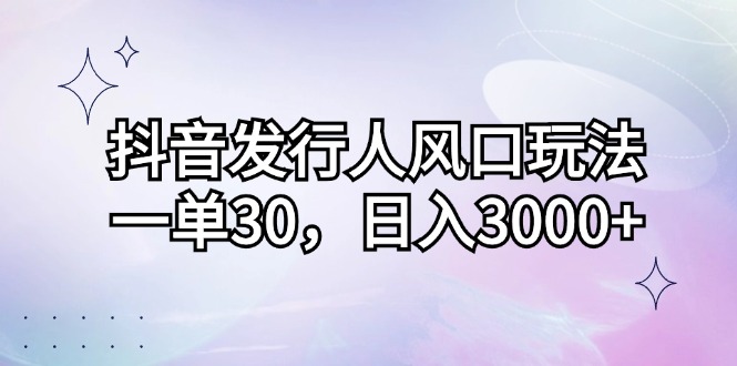 （12874期）抖音发行人风口玩法，一单30，日入3000+[db:副标题]-红薯资源库