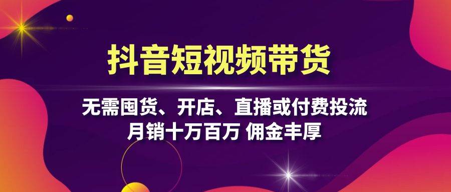 抖音短视频带货：无需囤货、开店、直播或付费投流，月销十万百万 佣金丰厚[db:副标题]-红薯资源库