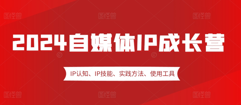 2024自媒体IP成长营，IP认知、IP技能、实践方法、使用工具、嘉宾分享等[db:副标题]-红薯资源库