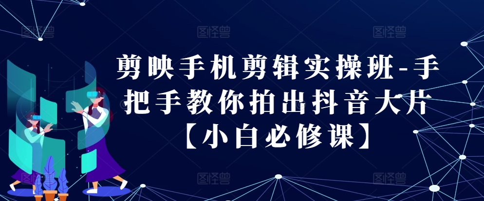 剪映手机剪辑实操班-手把手教你拍出抖音大片【小白必修课】[db:副标题]-红薯资源库