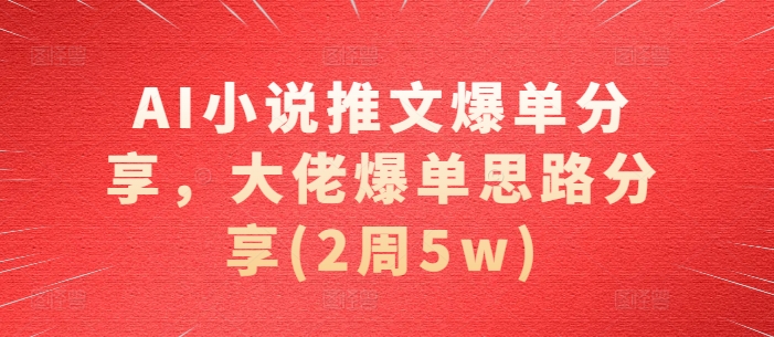 AI小说推文爆单分享，大佬爆单思路分享(2周5w)[db:副标题]-红薯资源库