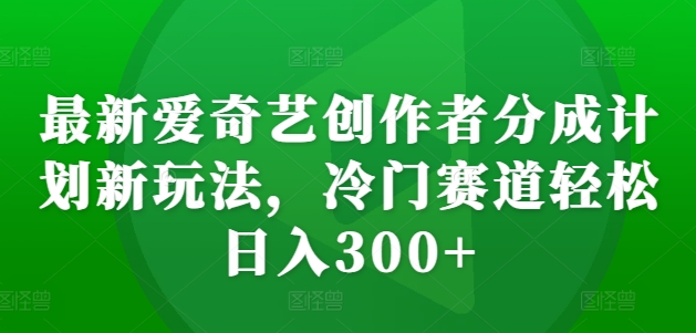 最新爱奇艺创作者分成计划新玩法，冷门赛道轻松日入300+[db:副标题]-红薯资源库