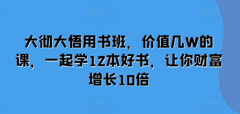 大彻大悟用书班，价值几W的课，一起学12本好书，让你财富增长10倍[db:副标题]-红薯资源库