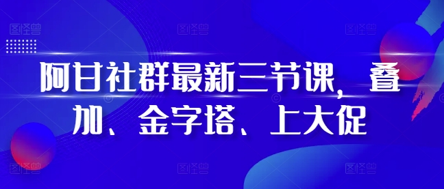 阿甘社群最新三节课，叠加、金字塔、上大促[db:副标题]-红薯资源库