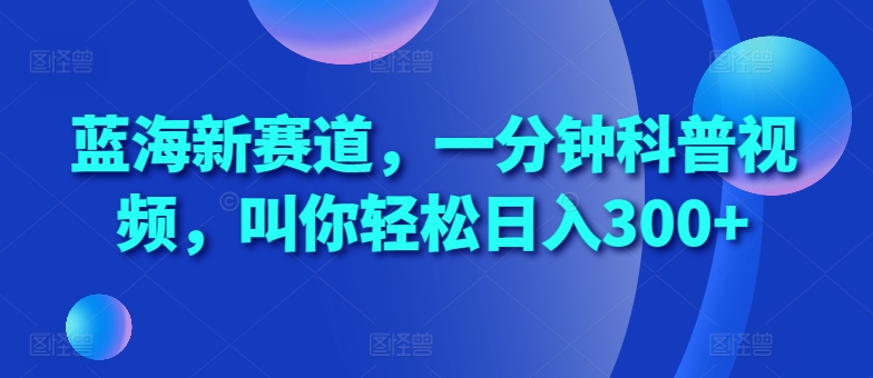 蓝海新赛道，一分钟科普视频，叫你轻松日入300+[db:副标题]-红薯资源库