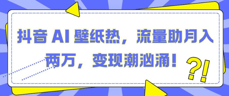 抖音 AI 壁纸热，流量助月入两W，变现潮汹涌[db:副标题]-红薯资源库