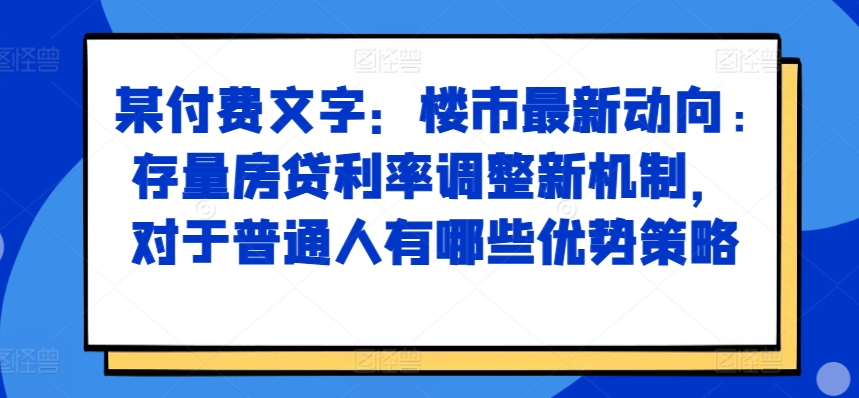 某付费文章：楼市最新动向，存量房贷利率调整新机制，对于普通人有哪些优势策略[db:副标题]-红薯资源库