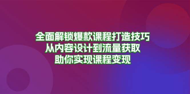 （13176期）全面解锁爆款课程打造技巧，从内容设计到流量获取，助你实现课程变现[db:副标题]-红薯资源库