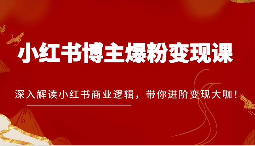 小红书博主爆粉变现课，深入解读小红书商业逻辑，带你进阶变现大咖！[db:副标题]-红薯资源库