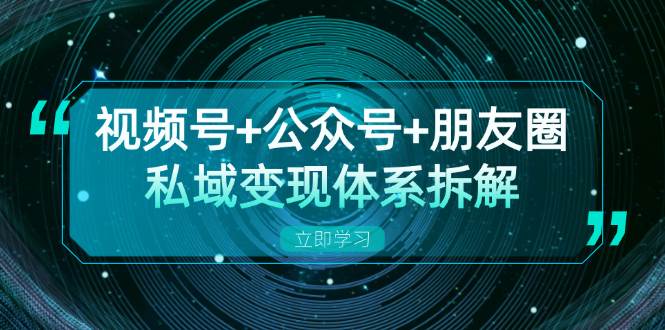 视频号+公众号+朋友圈私域变现体系拆解，全体平台流量枯竭下的应对策略[db:副标题]-红薯资源库