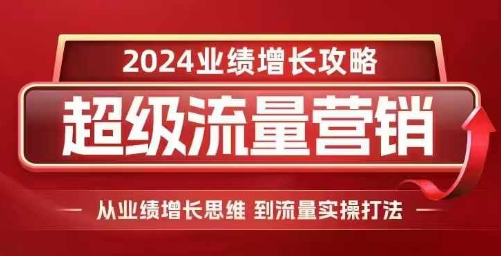 2024超级流量营销，2024业绩增长攻略，从业绩增长思维到流量实操打法[db:副标题]-红薯资源库